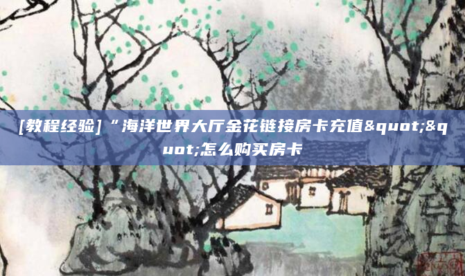 [教程经验]“海洋世界大厅金花链接房卡充值""怎么购买房卡