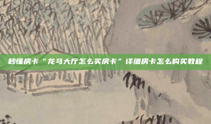 秒懂房卡“龙马大厅怎么买房卡”详细房卡怎么购买教程