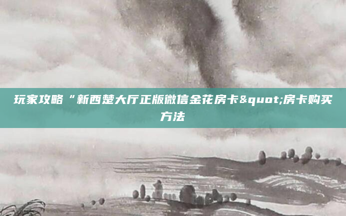 玩家攻略“新西楚大厅正版微信金花房卡"房卡购买方法