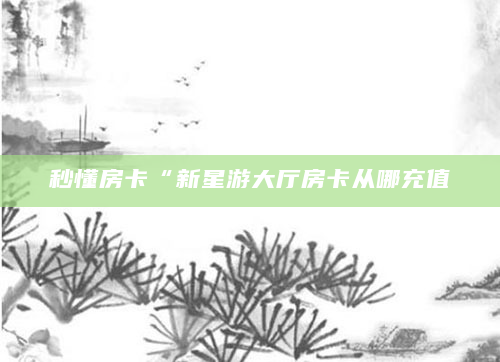 秒懂房卡“新星游大厅房卡从哪充值