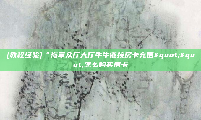 [教程经验]“海草众厅大厅牛牛链接房卡充值""怎么购买房卡