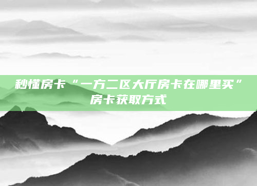 秒懂房卡“一方二区大厅房卡在哪里买”房卡获取方式