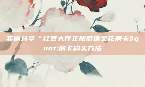 实测分享“红豆大厅正版微信金花房卡"房卡购买方法