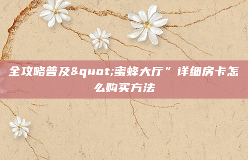 全攻略普及"蜜蜂大厅”详细房卡怎么购买方法
