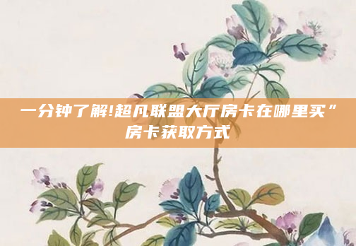 一分钟了解!超凡联盟大厅房卡在哪里买”房卡获取方式
