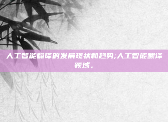 人工智能翻译的发展现状和趋势;人工智能翻译领域。