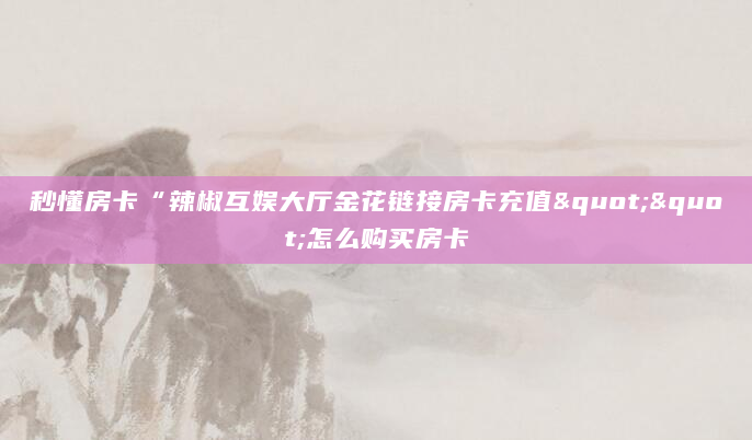 秒懂房卡“辣椒互娱大厅金花链接房卡充值""怎么购买房卡