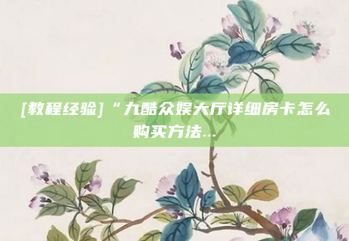 [教程经验]“九酷众娱大厅详细房卡怎么购买方法...