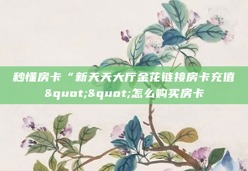 秒懂房卡“新天天大厅金花链接房卡充值""怎么购买房卡
