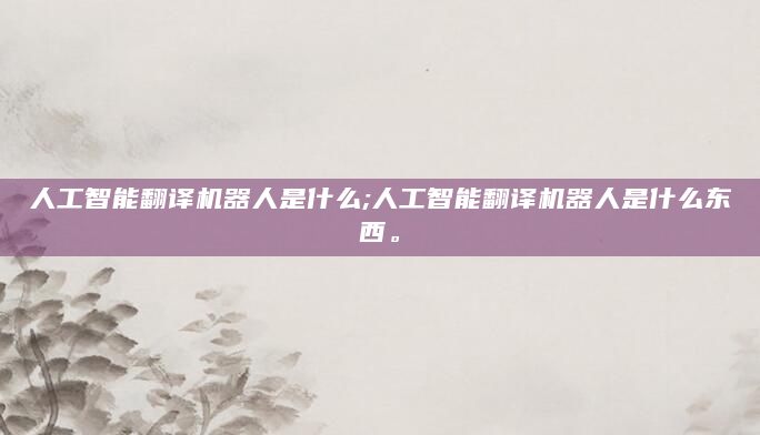 人工智能翻译机器人是什么;人工智能翻译机器人是什么东西。