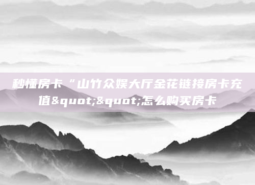 秒懂房卡“山竹众娱大厅金花链接房卡充值""怎么购买房卡