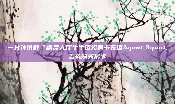一分钟讲解“精灵大厅牛牛链接房卡充值""怎么购买房卡