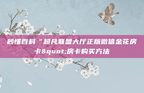 秒懂百科“超凡联盟大厅正版微信金花房卡"房卡购买方法