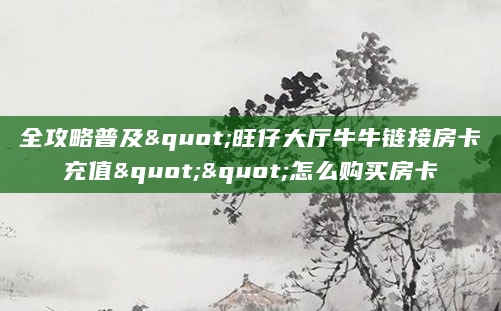 全攻略普及"旺仔大厅牛牛链接房卡充值""怎么购买房卡