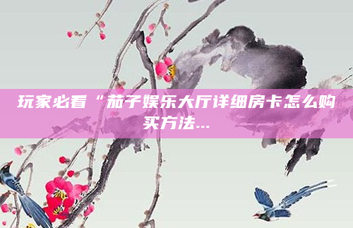 玩家必看“茄子娱乐大厅详细房卡怎么购买方法...