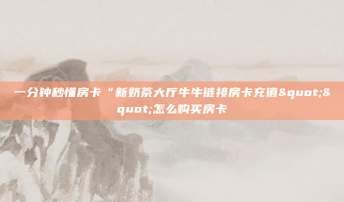 一分钟秒懂房卡“新奶茶大厅牛牛链接房卡充值""怎么购买房卡