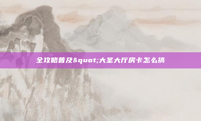 全攻略普及"大圣大厅房卡怎么搞