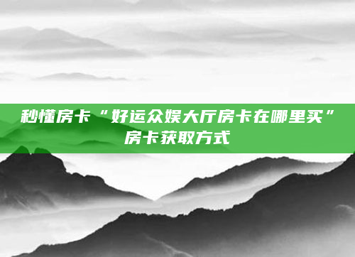 秒懂房卡“好运众娱大厅房卡在哪里买”房卡获取方式
