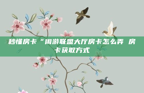 秒懂房卡“闲游联盟大厅房卡怎么弄 房卡获取方式