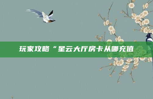 玩家攻略“星云大厅房卡从哪充值