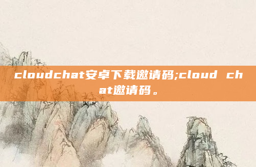 cloudchat安卓下载邀请码;cloud chat邀请码。