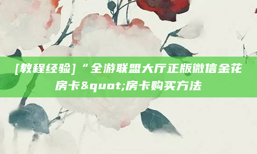 [教程经验]“全游联盟大厅正版微信金花房卡"房卡购买方法