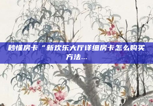 秒懂房卡“新欢乐大厅详细房卡怎么购买方法...