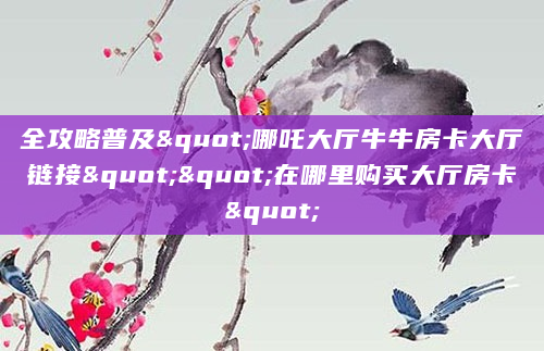 全攻略普及"哪吒大厅牛牛房卡大厅链接""在哪里购买大厅房卡"