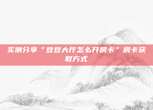 实测分享“豆豆大厅怎么开房卡”房卡获取方式