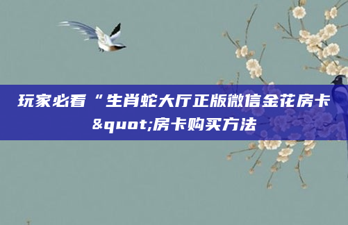玩家必看“生肖蛇大厅正版微信金花房卡"房卡购买方法