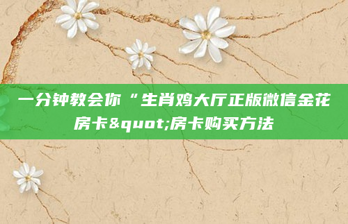 一分钟教会你“生肖鸡大厅正版微信金花房卡"房卡购买方法