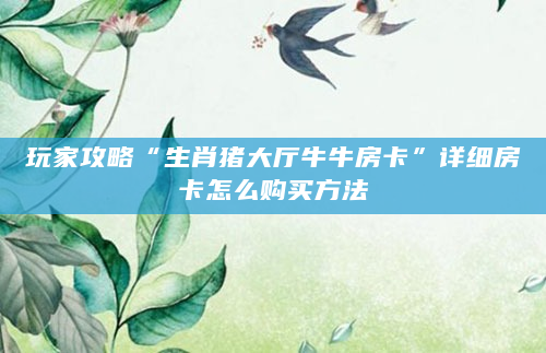 玩家攻略“生肖猪大厅牛牛房卡”详细房卡怎么购买方法