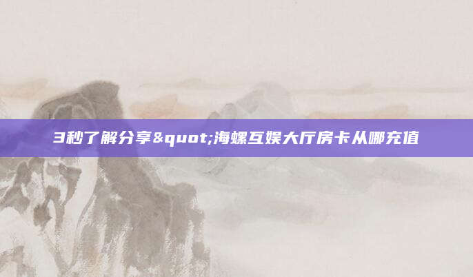 3秒了解分享"海螺互娱大厅房卡从哪充值