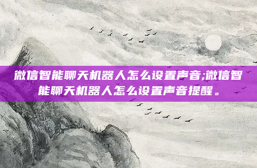 微信智能聊天机器人怎么设置声音;微信智能聊天机器人怎么设置声音提醒。
