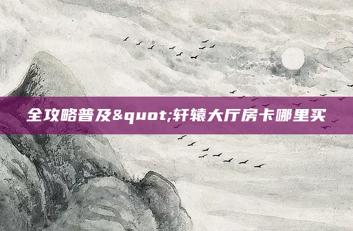 全攻略普及"轩辕大厅房卡哪里买