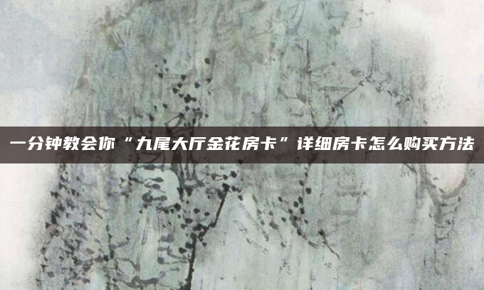一分钟教会你“九尾大厅金花房卡”详细房卡怎么购买方法