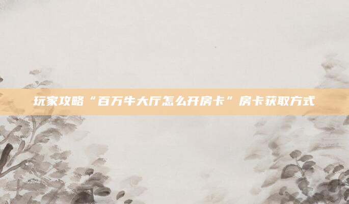 玩家攻略“百万牛大厅怎么开房卡”房卡获取方式