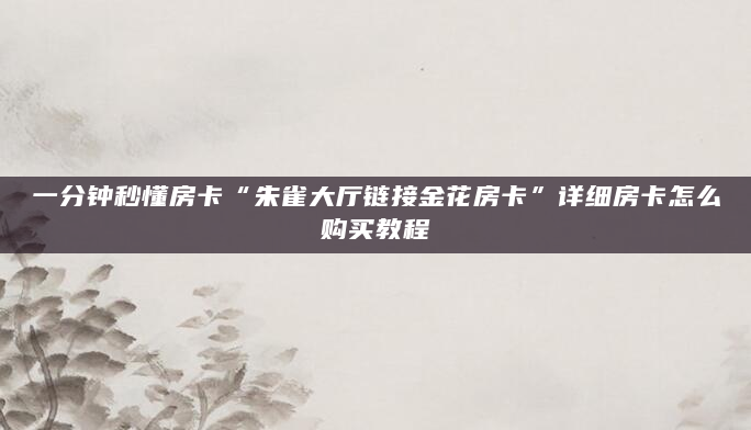 一分钟秒懂房卡“朱雀大厅链接金花房卡”详细房卡怎么购买教程
