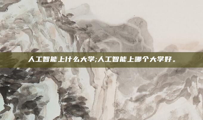 人工智能上什么大学;人工智能上哪个大学好。