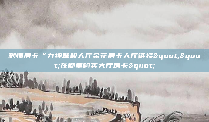 秒懂房卡“九神联盟大厅金花房卡大厅链接""在哪里购买大厅房卡"