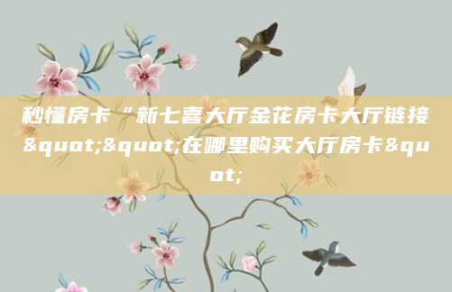 秒懂房卡“新七喜大厅金花房卡大厅链接""在哪里购买大厅房卡"