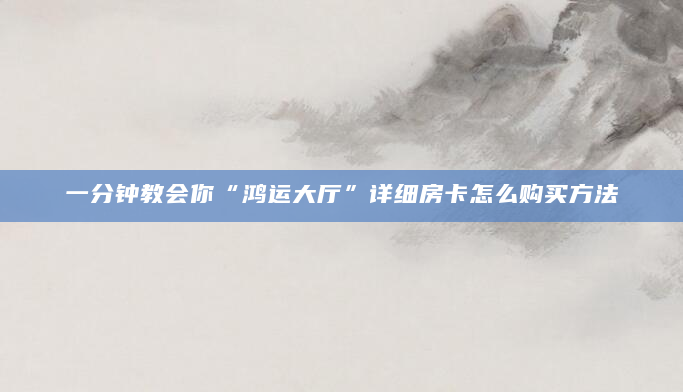 一分钟教会你“鸿运大厅”详细房卡怎么购买方法