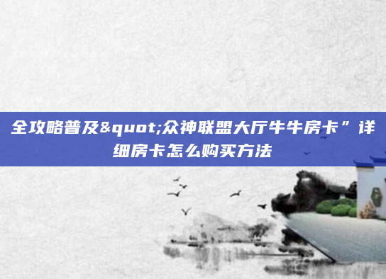 全攻略普及"众神联盟大厅牛牛房卡”详细房卡怎么购买方法