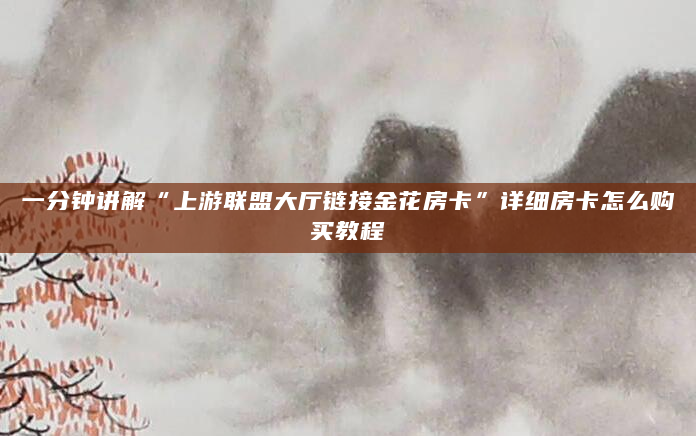 一分钟讲解“上游联盟大厅链接金花房卡”详细房卡怎么购买教程