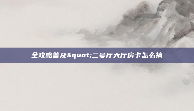 全攻略普及"二号厅大厅房卡怎么搞