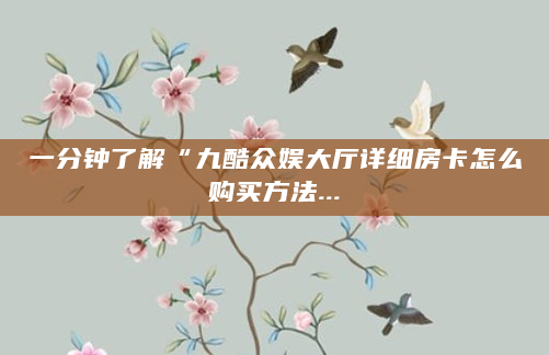 一分钟了解“九酷众娱大厅详细房卡怎么购买方法...