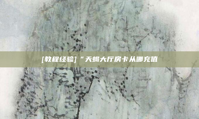 [教程经验]“天蝎大厅房卡从哪充值
