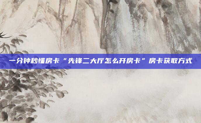 一分钟秒懂房卡“先锋二大厅怎么开房卡”房卡获取方式