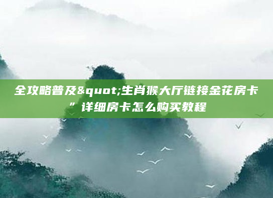 全攻略普及"生肖猴大厅链接金花房卡”详细房卡怎么购买教程