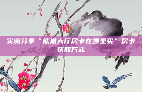 实测分享“熊猫大厅房卡在哪里买”房卡获取方式